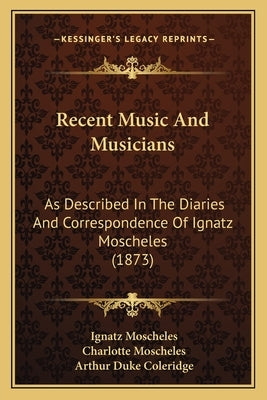 Recent Music And Musicians: As Described In The Diaries And Correspondence Of Ignatz Moscheles (1873) by Moscheles, Ignatz
