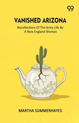 Vanished Arizona Recollections Of The Army Life By A New England Woman by Summerhayes, Martha