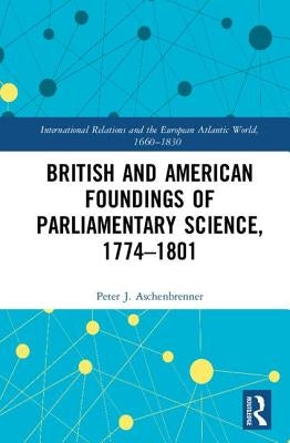 British and American Foundings of Parliamentary Science, 1774-1801 by Aschenbrenner, Peter J.