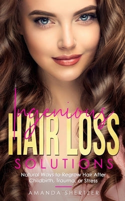 Ingenious Hair Loss Solutions: Natural Ways to Regrow Hair After Childbirth, Trauma, or Stress by Shertzer, Amanda