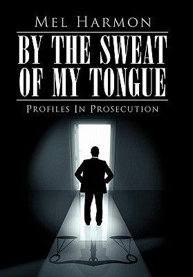 By the Sweat of My Tongue: Profiles in Prosecution by Harmon, Mel