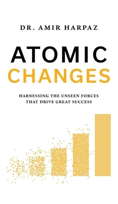 Atomic Changes: Harnessing the Unseen Forces That Drive Great Success by Harpaz, Amir