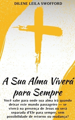 A Sua Alma Viverá Para Sempre: Você sabe para onde sua alma irá quando deixar este mundo passageiro - se viverá na presença de Jesus ou será separada by Leila Swofford, Dilene