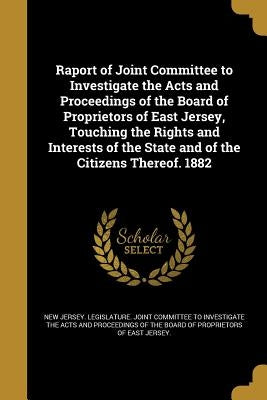 Raport of Joint Committee to Investigate the Acts and Proceedings of the Board of Proprietors of East Jersey, Touching the Rights and Interests of the by New Jersey Legislature Joint Committee