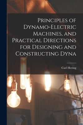 Principles of Dynamo-electric Machines, and Practical Directions for Designing and Constructing Dyna by Hering, Carl