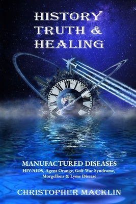 History, Truth & Healing: Manufactured Diseases by Macklin Ph. D., Christopher