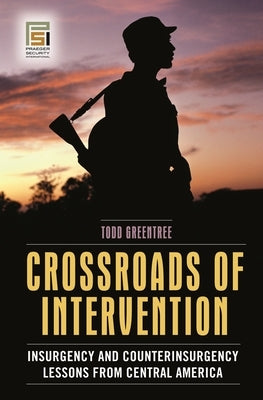 Crossroads of Intervention: Insurgency and Counterinsurgency Lessons from Central America by Greentree, Todd