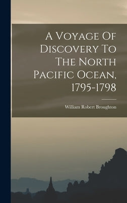 A Voyage Of Discovery To The North Pacific Ocean, 1795-1798 by Broughton, William Robert