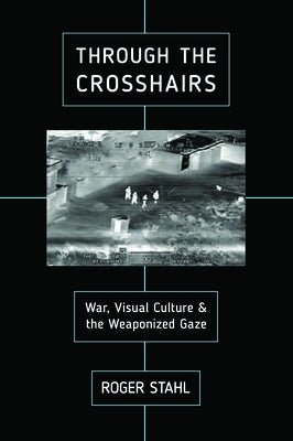 Through the Crosshairs: War, Visual Culture, and the Weaponized Gaze by Stahl, Roger