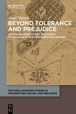 Beyond Tolerance and Prejudice: Jewish and Protestant Responses to Violence in Post-Reformation Cracow by Vaturi, Anat