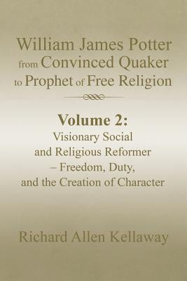 William James Potter from Convinced Quaker to Prophet of Free Religion: Volume 2: Visionary Social and Religious Reformer - Freedom, Duty, and the Cre by Kellaway, Richard Allen
