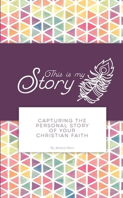 This is my Story: Capturing the Personal Story of Your Christian Faith by Beck, Jessica a.