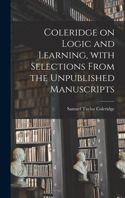 Coleridge on Logic and Learning, With Selections From the Unpublished Manuscripts by Coleridge, Samuel Taylor 1772-1834