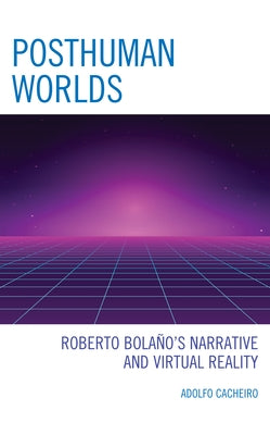 Posthuman Worlds: Roberto Bolaano's Narrative and Virtual Reality by Cacheiro, Adolfo