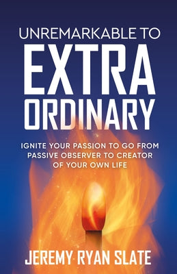Unremarkable to Extraordinary: Ignite Your Passion to Go from Passive Observer to Creator of Your Own Life by Slate, Jeremy Ryan