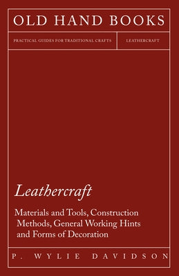Leathercraft - Materials and Tools, Construction Methods, General Working Hints and Forms of Decoration by Davidson, P. Wylie