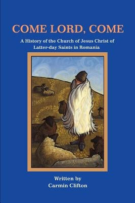 Come Lord, Come: A History of The Church of Jesus Christ of Latter-day Saints in Romania by Clifton, Carmin