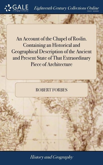 An Account of the Chapel of Roslin. Containing an Historical and Geographical Description of the Ancient and Present State of That Extraordinary Piece by Forbes, Robert