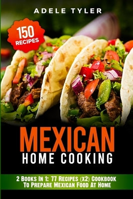 Mexican Home Cooking: 2 Books In 1: 77 Recipes (x2) Cookbook To Prepare Mexican Food At Home by Tyler, Adele