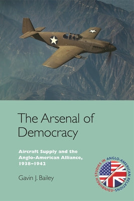 The Arsenal of Democracy: Aircraft Supply and the Anglo-American Alliance, 1938-1942 by Bailey, Gavin J.