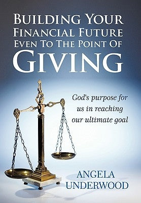Building Your Financial Future Even To The Point Of Giving: God's purpose for us in reaching our ultimate goal by Underwood, Angela
