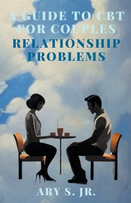 A Guide to CBT for Couples Relationship Problems by S, Ary, Jr.
