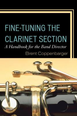 Fine-Tuning the Clarinet Section: A Handbook for the Band Director by Coppenbarger, Brent