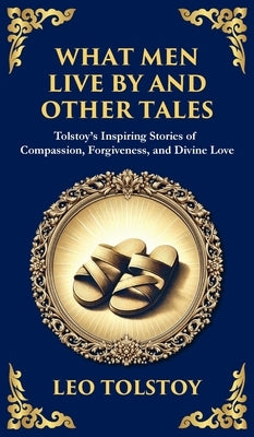 What Men Live By and Other Tales: Stories of Compassion, Faith, and the Meaning of Life (Deluxe Hardbound Edition) by Tolstoy, Leo