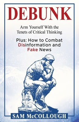 Debunk: Arm Yourself With the Tenets of Critical Thinking by McCollough, Sam