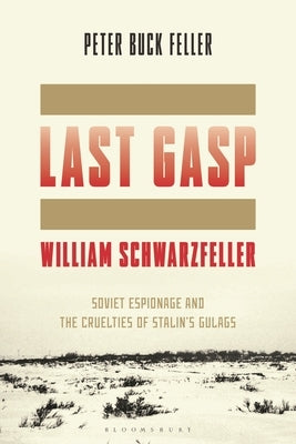 The Last Gasp of William Schwarzfeller: Soviet Espionage and the Cruelties of Stalin's Gulags by Feller, Peter Buck