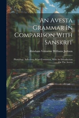 An Avesta Grammar In Comparison With Sanskrit: Phonology, Inflection, Word-formation, With An Introduction On The Avesta by Abraham Valentine Williams Jackson
