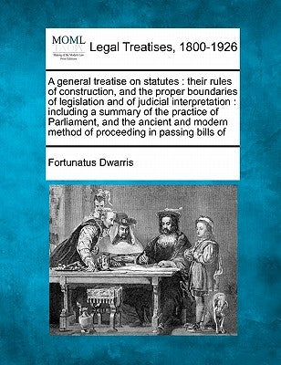 A general treatise on statutes: their rules of construction, and the proper boundaries of legislation and of judicial interpretation: including a summ by Dwarris, Fortunatus