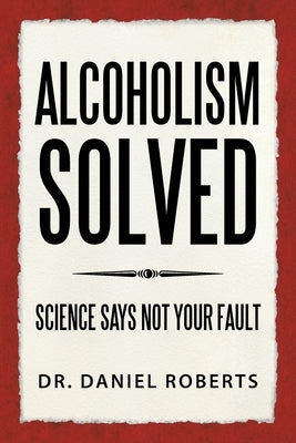 Alcoholism Solved: Science Says Not Your Fault by Roberts, Daniel