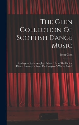 The Glen Collection Of Scottish Dance Music: Strathspeys, Reels, And Jigs: Selected From The Earliest Printed Sources, Or From The Composer's Works, B by Glen, John