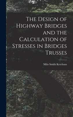 The Design of Highway Bridges and the Calculation of Stresses in Bridges Trusses by Ketchum, Milo Smith