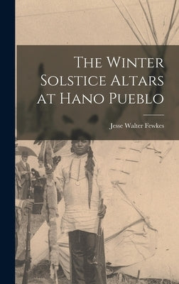 The Winter Solstice Altars at Hano Pueblo by Fewkes, Jesse Walter