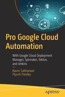 Pro Google Cloud Automation: With Google Cloud Deployment Manager, Spinnaker, Tekton, and Jenkins by Sabharwal, Navin