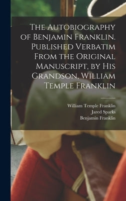 The Autobiography of Benjamin Franklin. Published Verbatim From the Original Manuscript, by his Grandson, William Temple Franklin by Sparks, Jared