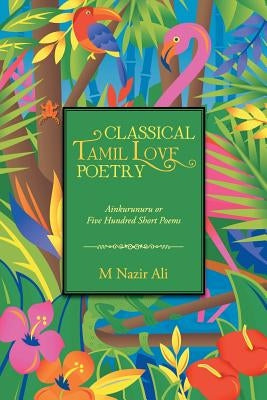 Classical Tamil Love Poetry: Ainkurunuru or Five Hundred Short Poems by Ali, M. Nazir