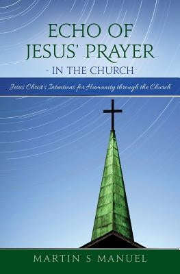 Echo of Jesus' Prayer - in the Church: Jesus Christ's Intentions for Humanity through the Church by Manuel, Martin S.