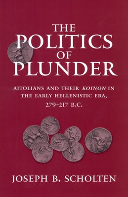 The Politics of Plunder: Aitolians and Their Koinon in the Early Hellenistic Era, 279-217 B.C. Volume 24 by Scholten, Joseph B.