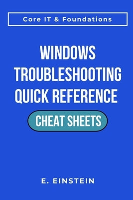 Windows Troubleshooting Quick Reference Cheat Sheets: A Task-Focused Quick-Reference Guide for Troubleshooting, Workflows, and Real-World IT Operation by Einstein, E.