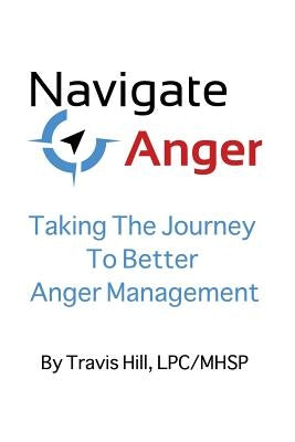 Navigate Anger: Taking the Journey to Better Anger Management by Hill, Lpc/Mhsp Travis