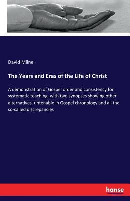 The Years and Eras of the Life of Christ: A demonstration of Gospel order and consistency for systematic teaching, with two synopses showing other alt by Milne, David