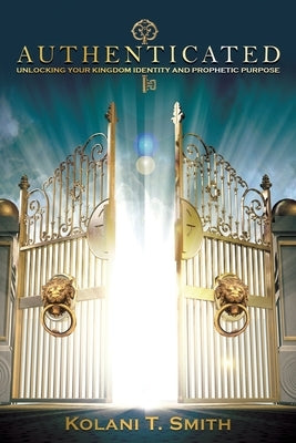 Authenticated: Unlocking Your Kingdom Identity and Prophetic Purpose by Smith, Kolani T.