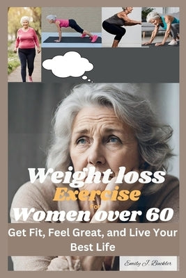 Weight Loss Exercise for Women Over 60: Get Fit, Feel Great, and Live Your Best Life by Buckler, Emily J.