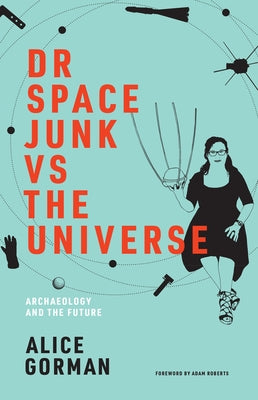 Dr. Space Junk vs. the Universe: Archaeology and the Future by Gorman, Alice