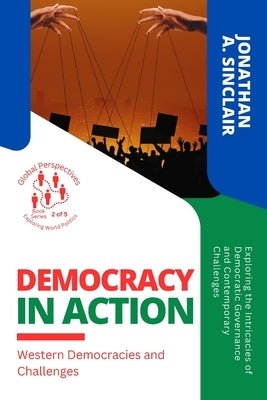 Democracy in Action: Exploring the Intricacies of Democratic Governance and Contemporary Challenges by Jonathan a Sinclair
