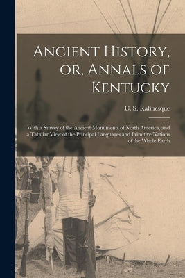 Ancient History, or, Annals of Kentucky: With a Survey of the Ancient Monuments of North America, and a Tabular View of the Principal Languages and Pr by Rafinesque, C. S. (Constantine Samuel)