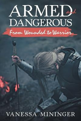 Armed and Dangerous: From Wounded to Warrior by Mininger, Vanessa